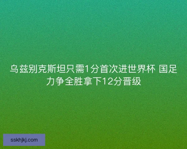乌兹别克斯坦只需1分首次进世界杯 国足力争全胜拿下12分晋级