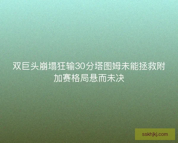 双巨头崩塌狂输30分塔图姆未能拯救附加赛格局悬而未决