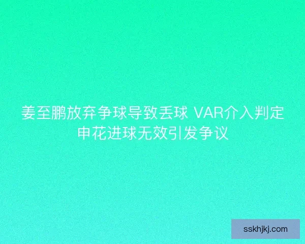 姜至鹏放弃争球导致丢球 VAR介入判定申花进球无效引发争议