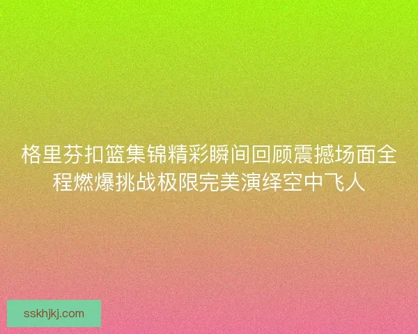 格里芬扣篮集锦精彩瞬间回顾震撼场面全程燃爆挑战极限完美演绎空中飞人