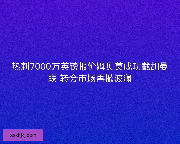 热刺7000万英镑报价姆贝莫成功截胡曼联 转会市场再掀波澜