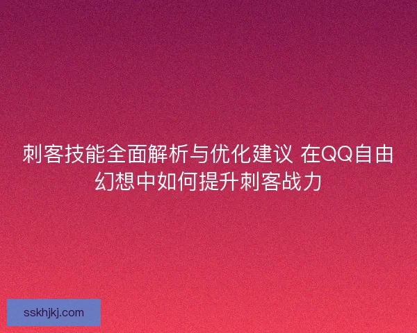 刺客技能全面解析与优化建议 在QQ自由幻想中如何提升刺客战力 刺客技能全面解析与优化建议 在QQ自由幻想中如何提升刺客战力