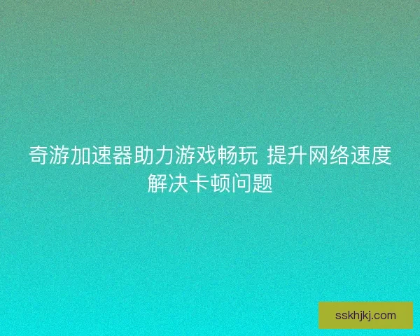 奇游加速器助力游戏畅玩 提升网络速度解决卡顿问题 奇游加速器助力游戏畅玩 提升网络速度解决卡顿问题