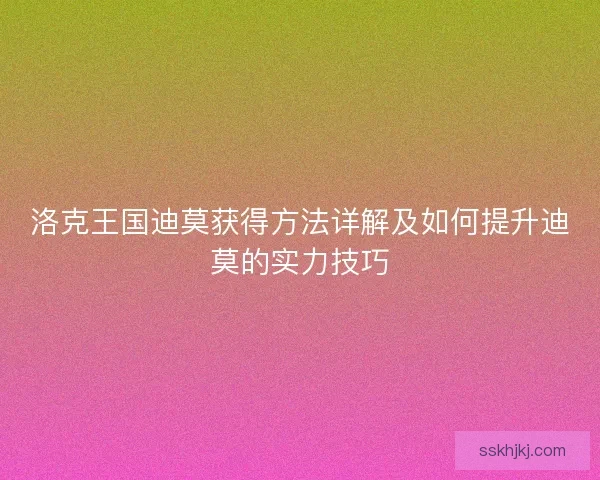 洛克王国迪莫获得方法详解及如何提升迪莫的实力技巧