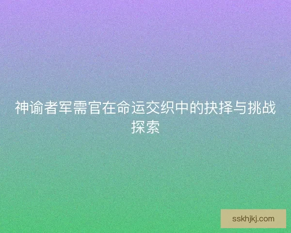 神谕者军需官在命运交织中的抉择与挑战探索