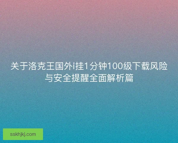 关于洛克王国外i挂1分钟100级下载风险与安全提醒全面解析篇 关于洛克王国外i挂1分钟100级下载风险与安全提醒全面解析篇
