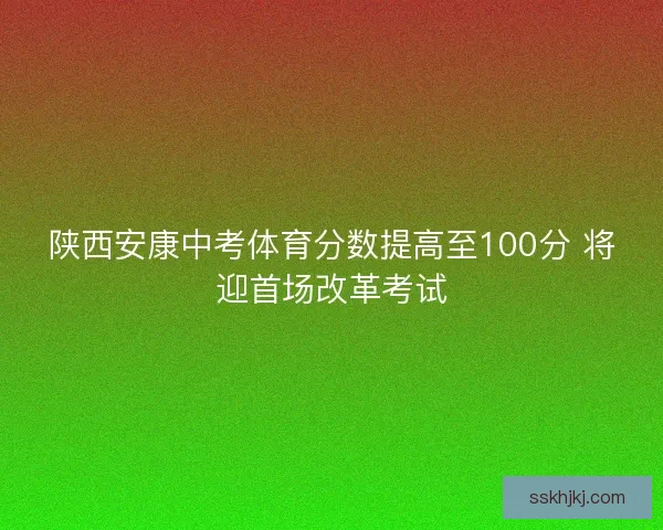 陕西安康中考体育分数提高至100分 将迎首场改革考试 陕西安康中考体育分数提高至100分 将迎首场改革考试