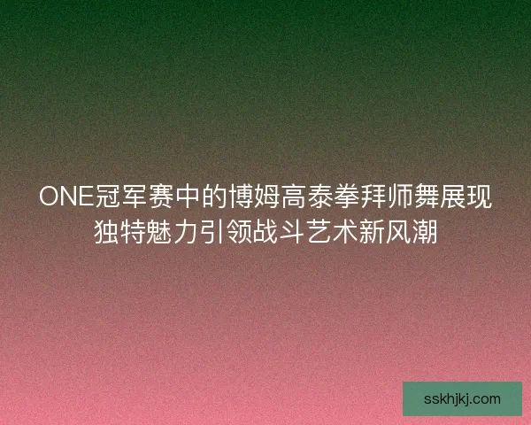 ONE冠军赛中的博姆高泰拳拜师舞展现独特魅力引领战斗艺术新风潮 ONE冠军赛中的博姆高泰拳拜师舞展现独特魅力引领战斗艺术新风潮