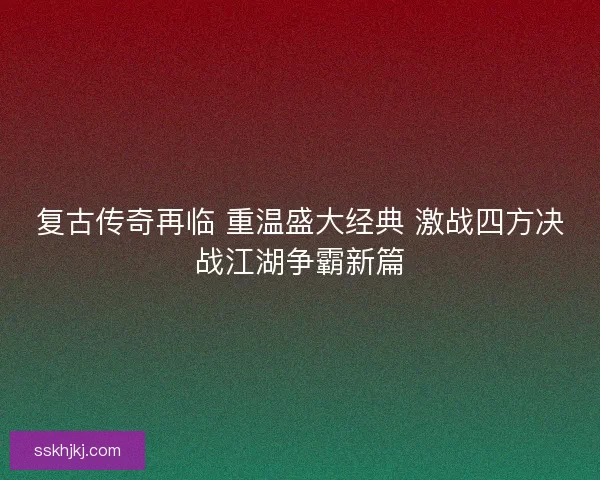 复古传奇再临 重温盛大经典 激战四方决战江湖争霸新篇