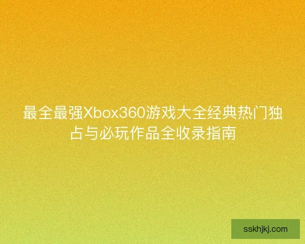 最全最强Xbox360游戏大全经典热门独占与必玩作品全收录指南