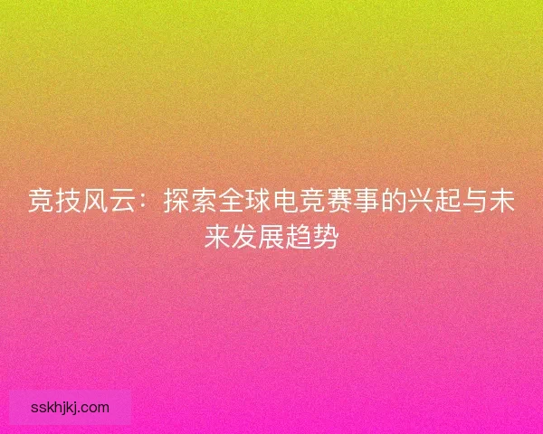 竞技风云：探索全球电竞赛事的兴起与未来发展趋势