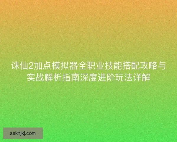 诛仙2加点模拟器全职业技能搭配攻略与实战解析指南深度进阶玩法详解