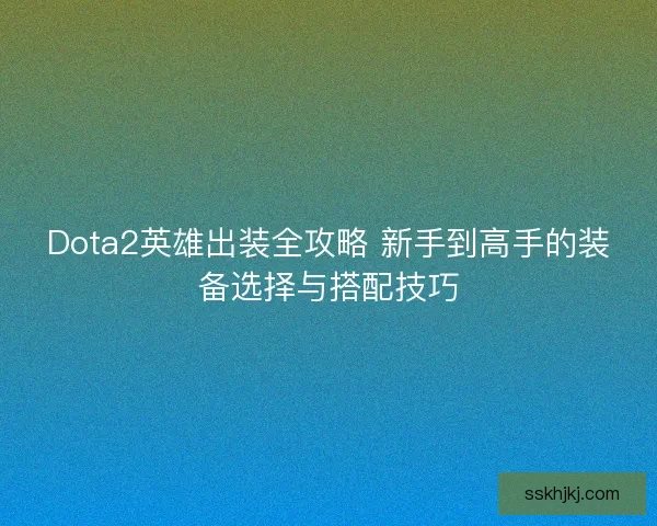 Dota2英雄出装全攻略 新手到高手的装备选择与搭配技巧