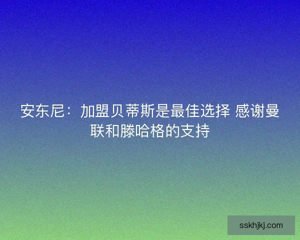 安东尼：加盟贝蒂斯是最佳选择 感谢曼联和滕哈格的支持