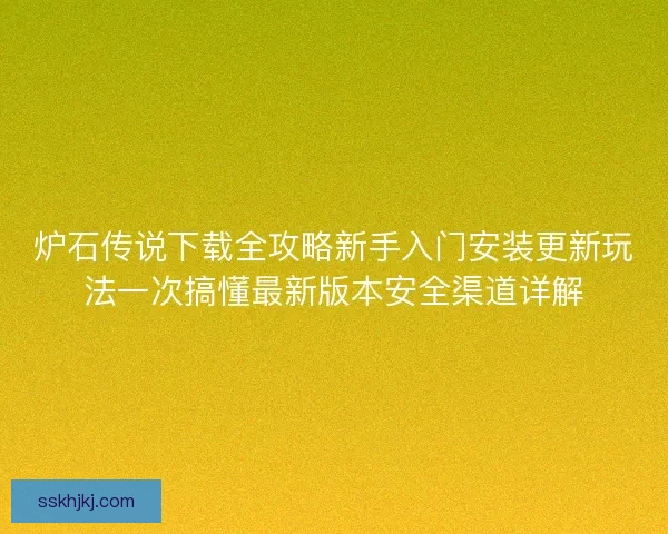 炉石传说下载全攻略新手入门安装更新玩法一次搞懂最新版本安全渠道详解