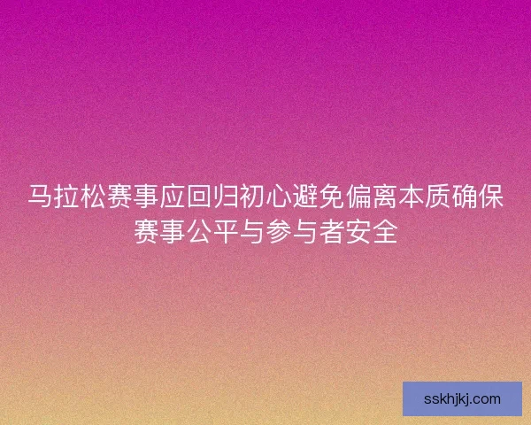 马拉松赛事应回归初心避免偏离本质确保赛事公平与参与者安全