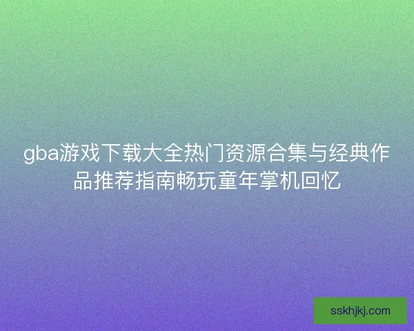 gba游戏下载大全热门资源合集与经典作品推荐指南畅玩童年掌机回忆