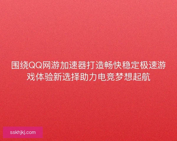 围绕QQ网游加速器打造畅快稳定极速游戏体验新选择助力电竞梦想起航