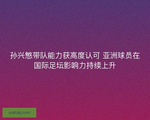 孙兴慜带队能力获高度认可 亚洲球员在国际足坛影响力持续上升 孙兴慜带队能力获高度认可 亚洲球员在国际足坛影响力持续上升