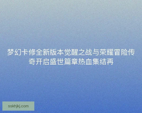 梦幻卡修全新版本觉醒之战与荣耀冒险传奇开启盛世篇章热血集结再 梦幻卡修全新版本觉醒之战与荣耀冒险传奇开启盛世篇章热血集结再