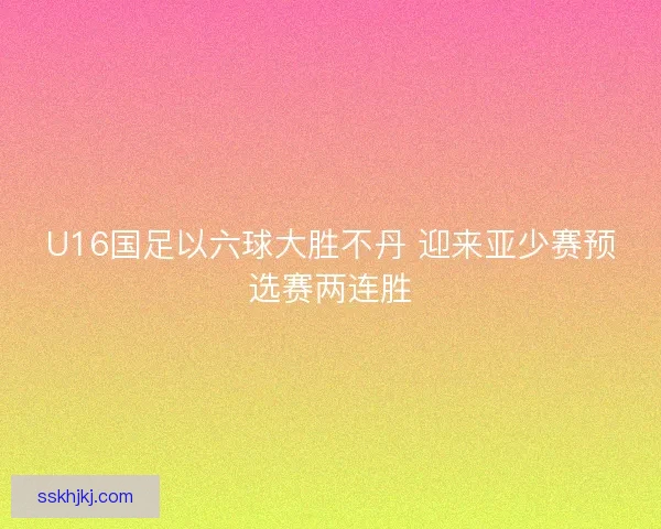 U16国足以六球大胜不丹 迎来亚少赛预选赛两连胜