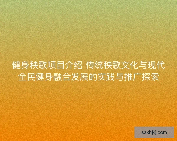 健身秧歌项目介绍 传统秧歌文化与现代全民健身融合发展的实践与推广探索 健身秧歌项目介绍 传统秧歌文化与现代全民健身融合发展的实践与推广探索
