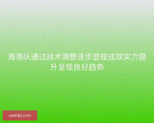 海港队通过战术调整逐步显现成效实力提升呈现良好趋势 海港队通过战术调整逐步显现成效实力提升呈现良好趋势
