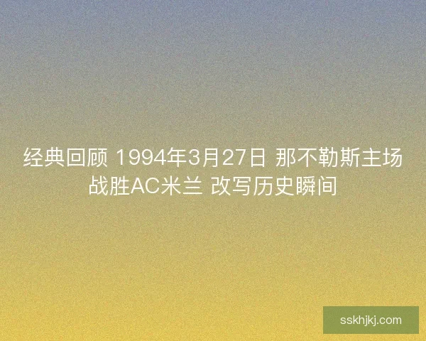 经典回顾 1994年3月27日 那不勒斯主场战胜AC米兰 改写历史瞬间 经典回顾 1994年3月27日 那不勒斯主场战胜AC米兰 改写历史瞬间