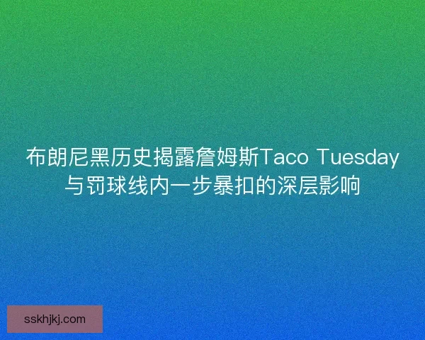 布朗尼黑历史揭露詹姆斯Taco Tuesday与罚球线内一步暴扣的深层影响 布朗尼黑历史揭露詹姆斯Taco Tuesday与罚球线内一步暴扣的深层影响
