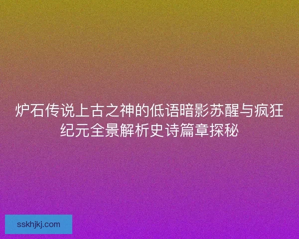 炉石传说上古之神的低语暗影苏醒与疯狂纪元全景解析史诗篇章探秘