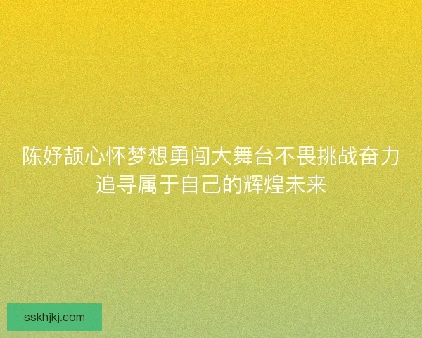 陈妤颉心怀梦想勇闯大舞台不畏挑战奋力追寻属于自己的辉煌未来 陈妤颉心怀梦想勇闯大舞台不畏挑战奋力追寻属于自己的辉煌未来