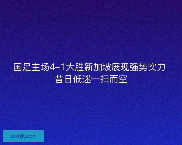 国足主场4-1大胜新加坡展现强势实力 昔日低迷一扫而空 国足主场4-1大胜新加坡展现强势实力 昔日低迷一扫而空