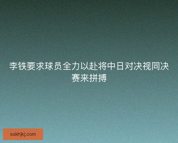 李铁要求球员全力以赴将中日对决视同决赛来拼搏 李铁要求球员全力以赴将中日对决视同决赛来拼搏
