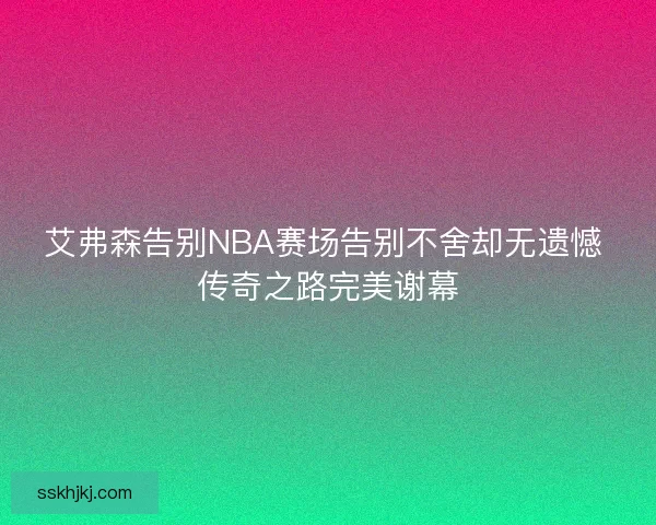 艾弗森告别NBA赛场告别不舍却无遗憾 传奇之路完美谢幕 艾弗森告别NBA赛场告别不舍却无遗憾 传奇之路完美谢幕