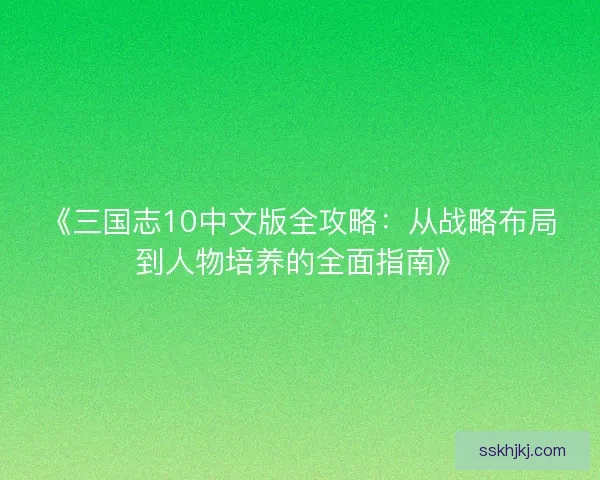 《三国志10中文版全攻略:从战略布局到人物培养的全面指南》 《三国志10中文版全攻略:从战略布局到人物培养的全面指南》