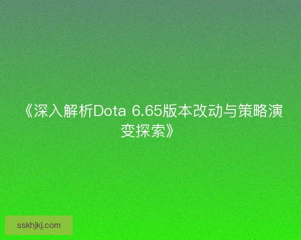 《深入解析Dota 6.65版本改动与策略演变探索》 《深入解析Dota 6.65版本改动与策略演变探索》