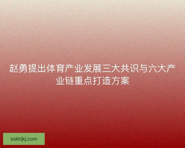 赵勇提出体育产业发展三大共识与六大产业链重点打造方案 赵勇提出体育产业发展三大共识与六大产业链重点打造方案