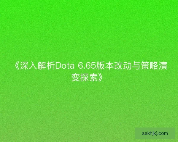 《深入解析Dota 6.65版本改动与策略演变探索》 《深入解析Dota 6.65版本改动与策略演变探索》