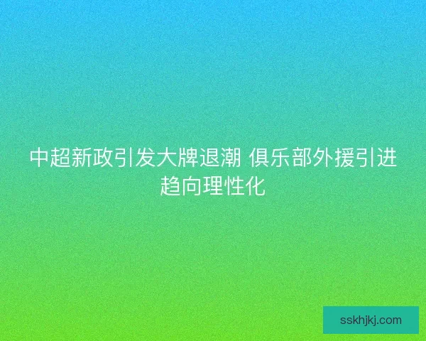 中超新政引发大牌退潮 俱乐部外援引进趋向理性化 中超新政引发大牌退潮 俱乐部外援引进趋向理性化