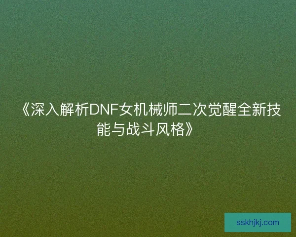 《深入解析DNF女机械师二次觉醒全新技能与战斗风格》 《深入解析DNF女机械师二次觉醒全新技能与战斗风格》