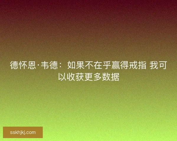 德怀恩·韦德:如果不在乎赢得戒指 我可以收获更多数据 德怀恩·韦德:如果不在乎赢得戒指 我可以收获更多数据