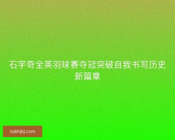 石宇奇全英羽球赛夺冠突破自我书写历史新篇章 石宇奇全英羽球赛夺冠突破自我书写历史新篇章